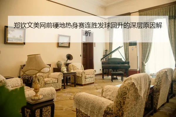 郑钦文美网前硬地热身赛连胜发球回升的深层原因解析
