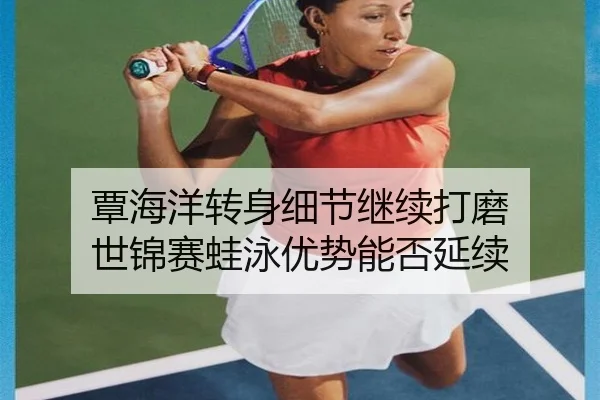 覃海洋转身细节继续打磨 世锦赛蛙泳优势能否延续